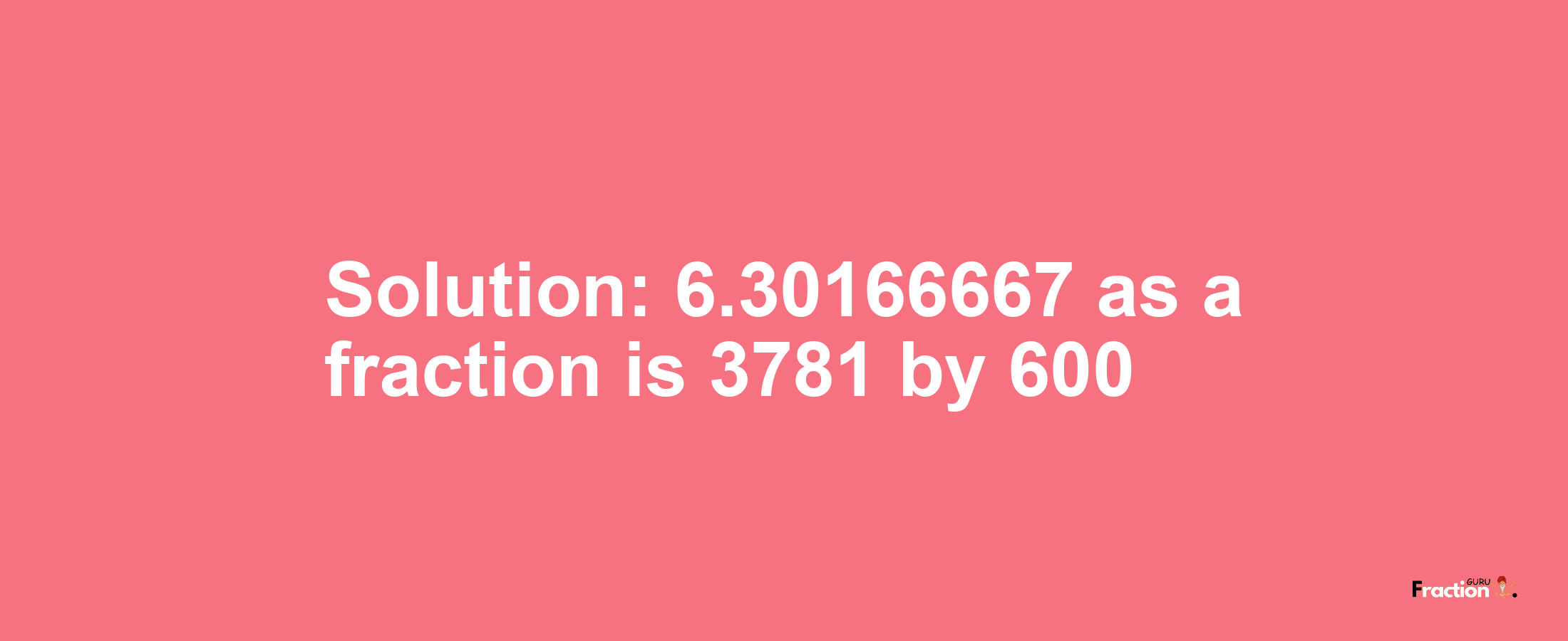 Solution:6.30166667 as a fraction is 3781/600
